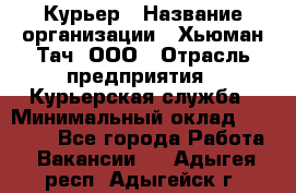 Курьер › Название организации ­ Хьюман Тач, ООО › Отрасль предприятия ­ Курьерская служба › Минимальный оклад ­ 25 000 - Все города Работа » Вакансии   . Адыгея респ.,Адыгейск г.